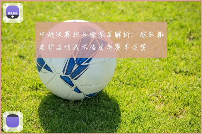 中超联赛积分榜深度解析:球队排名背后的战术格局与赛季走势