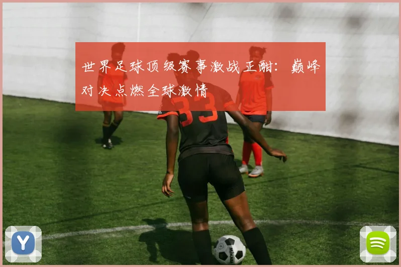 世界足球顶级赛事激战正酣:巅峰对决点燃全球激情