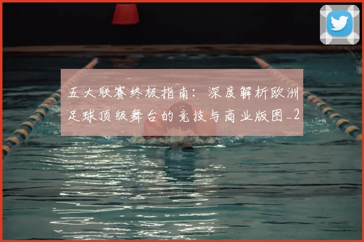 五大联赛终极指南：深度解析欧洲足球顶级舞台的竞技与商业版图_20260611141807
