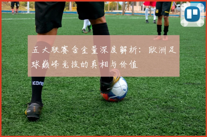 五大联赛含金量深度解析:欧洲足球巅峰竞技的真相与价值