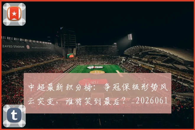 中超最新积分榜:争冠保级形势风云突变,谁将笑到最后?_20260610190417