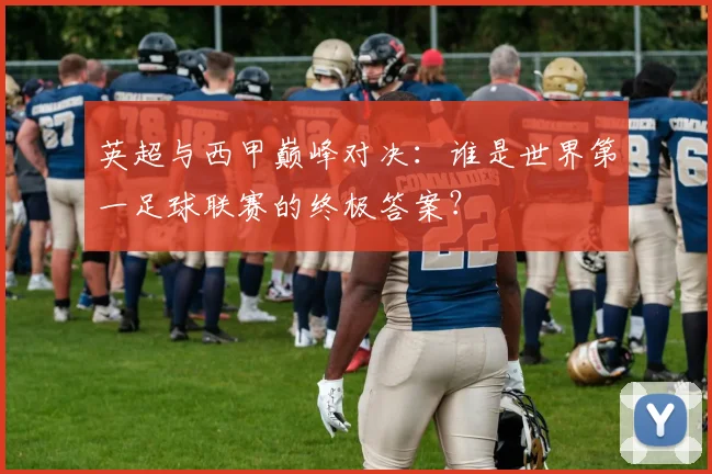 英超与西甲巅峰对决:谁是世界第一足球联赛的终极答案?