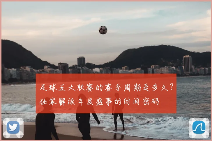 足球五大联赛的赛季周期是多久?独家解读年度盛事的时间密码
