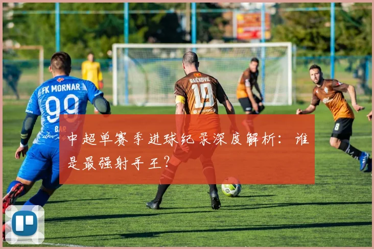 中超单赛季进球纪录深度解析：谁是最强射手王？
