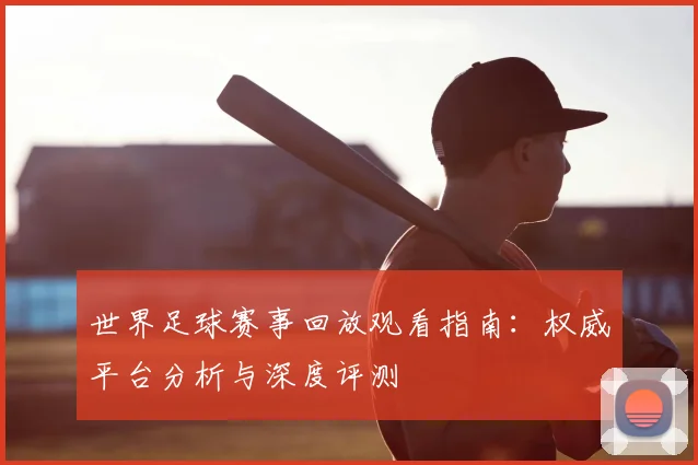 世界足球赛事回放观看指南：权威平台分析与深度评测