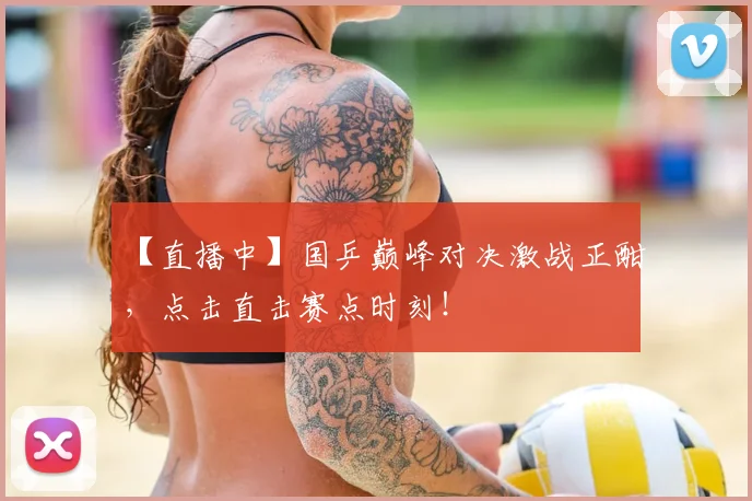【直播中】国乒巅峰对决激战正酣，点击直击赛点时刻！
