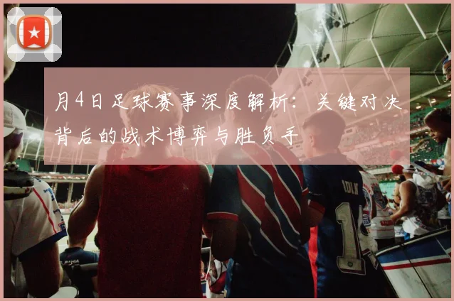 月4日足球赛事深度解析：关键对决背后的战术博弈与胜负手