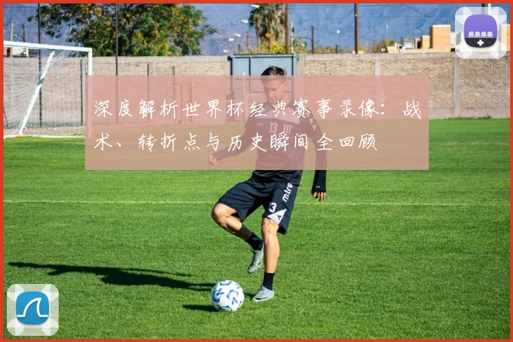 深度解析世界杯经典赛事录像：战术、转折点与历史瞬间全回顾