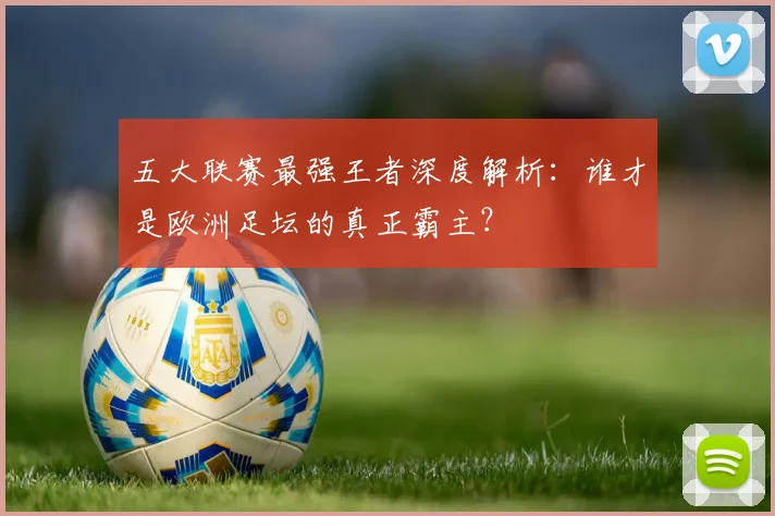 五大联赛最强王者深度解析：谁才是欧洲足坛的真正霸主？