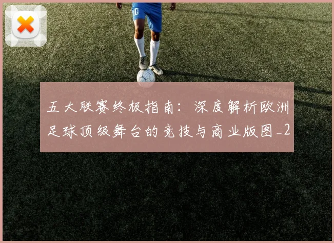 五大联赛终极指南：深度解析欧洲足球顶级舞台的竞技与商业版图_20260611141807