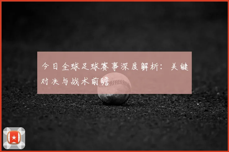 今日全球足球赛事深度解析：关键对决与战术前瞻