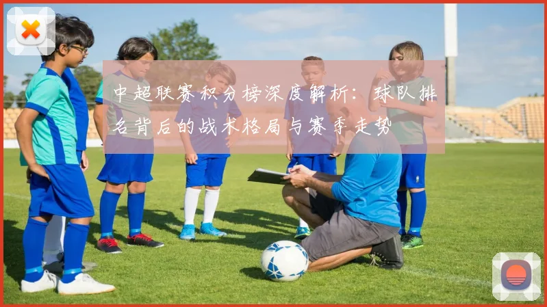 中超联赛积分榜深度解析:球队排名背后的战术格局与赛季走势