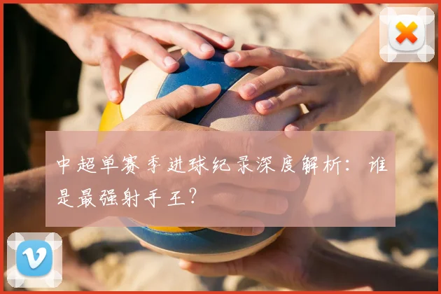 中超单赛季进球纪录深度解析：谁是最强射手王？
