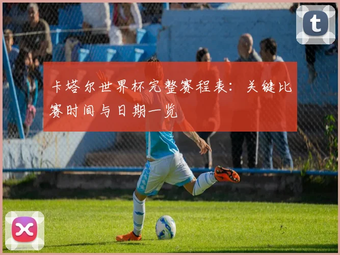 卡塔尔世界杯完整赛程表：关键比赛时间与日期一览