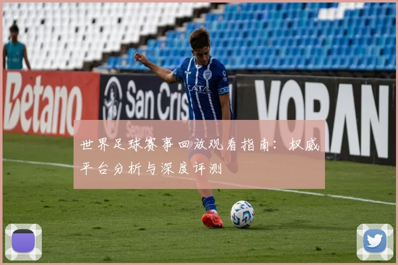 世界足球赛事回放观看指南:权威平台分析与深度评测