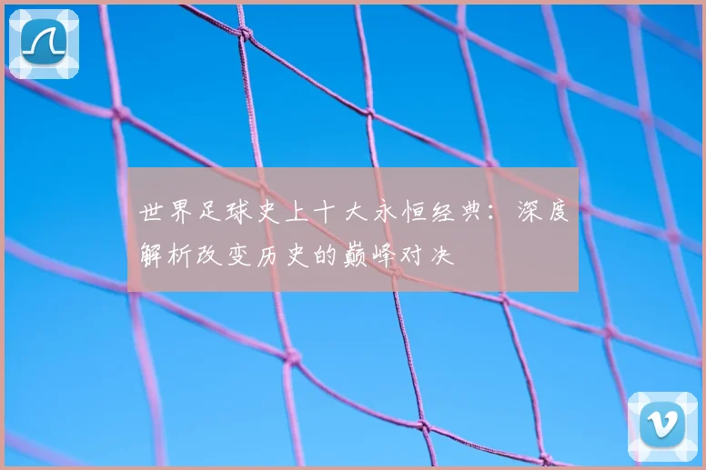 世界足球史上十大永恒经典:深度解析改变历史的巅峰对决