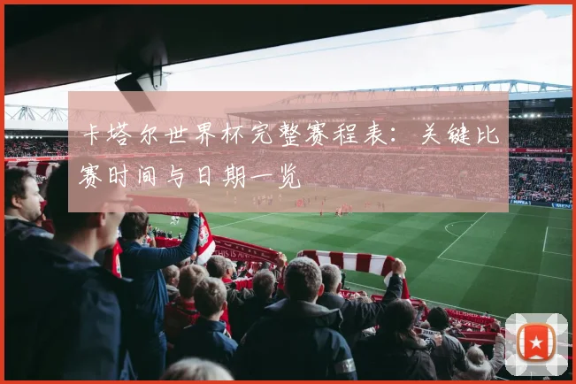 卡塔尔世界杯完整赛程表:关键比赛时间与日期一览