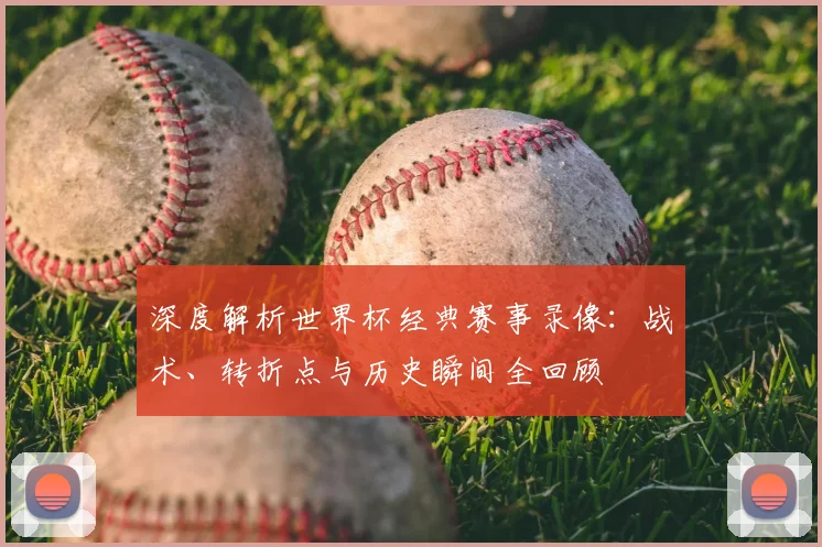 深度解析世界杯经典赛事录像:战术、转折点与历史瞬间全回顾