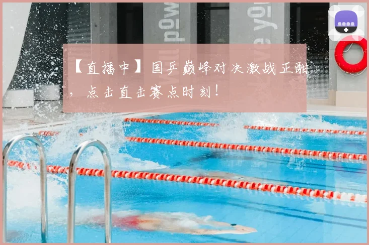 【直播中】国乒巅峰对决激战正酣，点击直击赛点时刻！