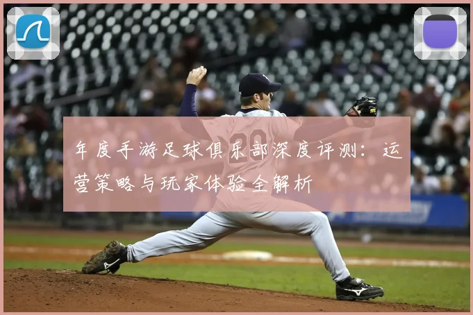 年度手游足球俱乐部深度评测：运营策略与玩家体验全解析