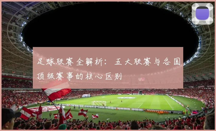 足球联赛全解析：五大联赛与各国顶级赛事的核心区别