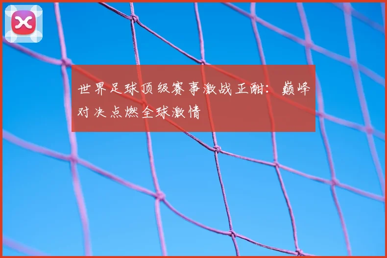 世界足球顶级赛事激战正酣：巅峰对决点燃全球激情